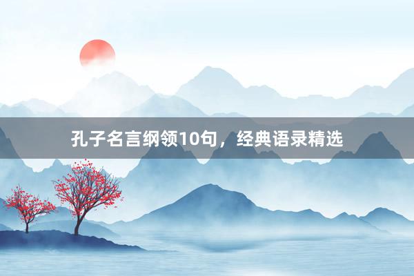 孔子名言纲领10句，经典语录精选