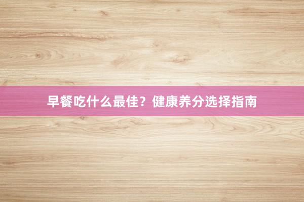 早餐吃什么最佳？健康养分选择指南