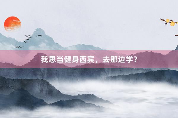 我思当健身西宾,去那边学?